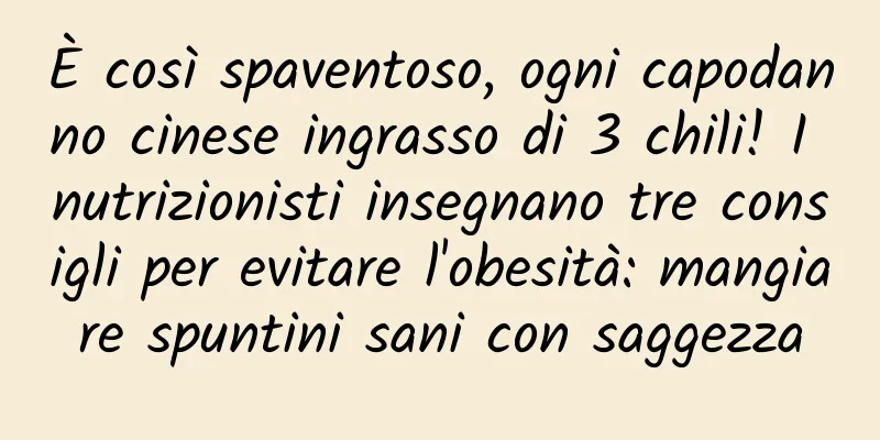 È così spaventoso, ogni capodanno cinese ingrasso di 3 chili! I nutrizionisti insegnano tre consigli per evitare l'obesità: mangiare spuntini sani con saggezza