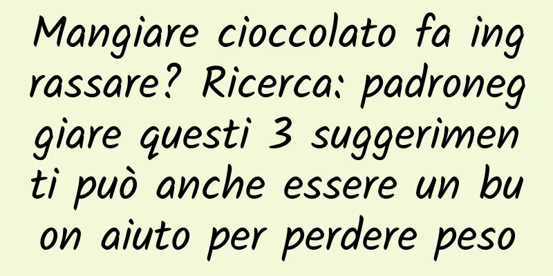 Mangiare cioccolato fa ingrassare? Ricerca: padroneggiare questi 3 suggerimenti può anche essere un buon aiuto per perdere peso