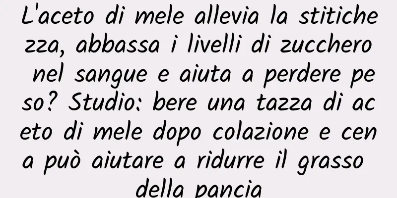 L'aceto di mele allevia la stitichezza, abbassa i livelli di zucchero nel sangue e aiuta a perdere peso? Studio: bere una tazza di aceto di mele dopo colazione e cena può aiutare a ridurre il grasso della pancia