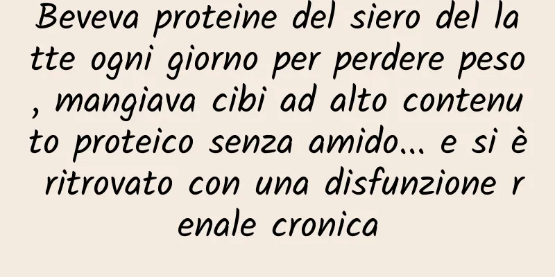 Beveva proteine ​​del siero del latte ogni giorno per perdere peso, mangiava cibi ad alto contenuto proteico senza amido... e si è ritrovato con una disfunzione renale cronica