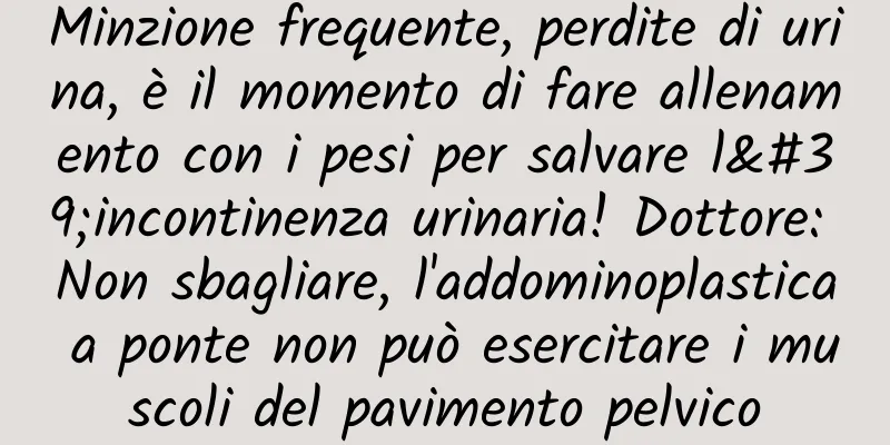 Minzione frequente, perdite di urina, è il momento di fare allenamento con i pesi per salvare l'incontinenza urinaria! Dottore: Non sbagliare, l'addominoplastica a ponte non può esercitare i muscoli del pavimento pelvico