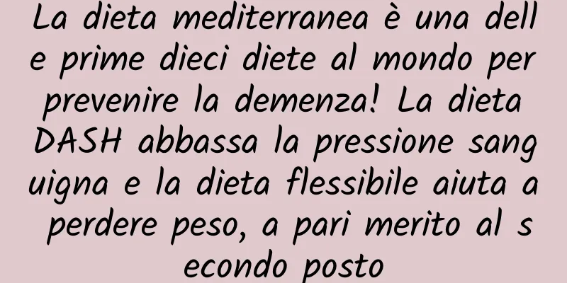 La dieta mediterranea è una delle prime dieci diete al mondo per prevenire la demenza! La dieta DASH abbassa la pressione sanguigna e la dieta flessibile aiuta a perdere peso, a pari merito al secondo posto