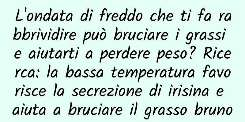L'ondata di freddo che ti fa rabbrividire può bruciare i grassi e aiutarti a perdere peso? Ricerca: la bassa temperatura favorisce la secrezione di irisina e aiuta a bruciare il grasso bruno