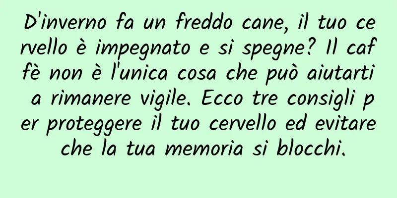 D'inverno fa un freddo cane, il tuo cervello è impegnato e si spegne? Il caffè non è l'unica cosa che può aiutarti a rimanere vigile. Ecco tre consigli per proteggere il tuo cervello ed evitare che la tua memoria si blocchi.