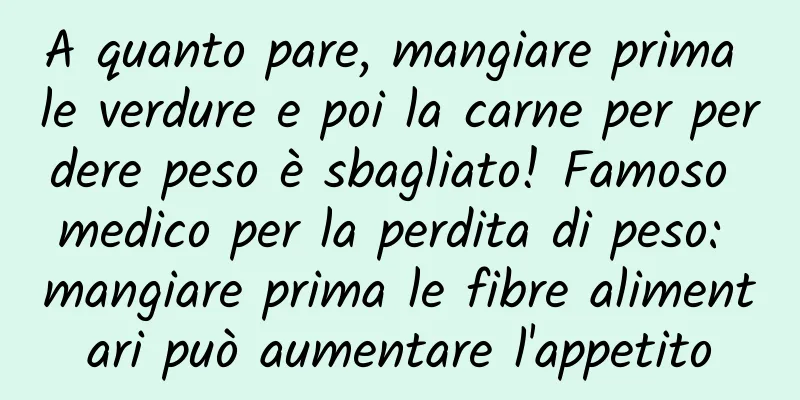 A quanto pare, mangiare prima le verdure e poi la carne per perdere peso è sbagliato! Famoso medico per la perdita di peso: mangiare prima le fibre alimentari può aumentare l'appetito