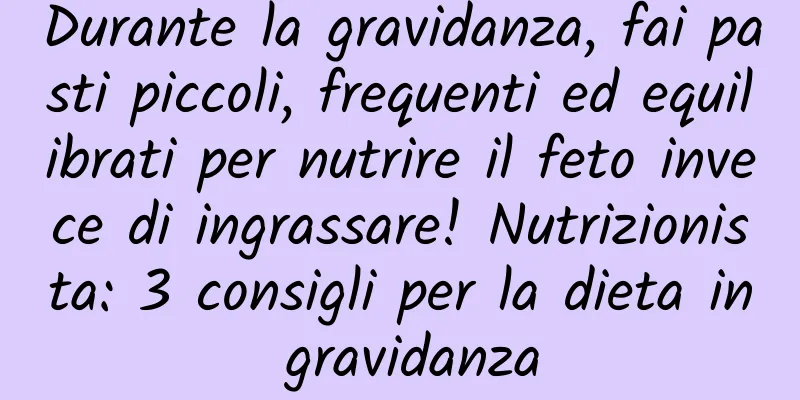 Durante la gravidanza, fai pasti piccoli, frequenti ed equilibrati per nutrire il feto invece di ingrassare! Nutrizionista: 3 consigli per la dieta in gravidanza