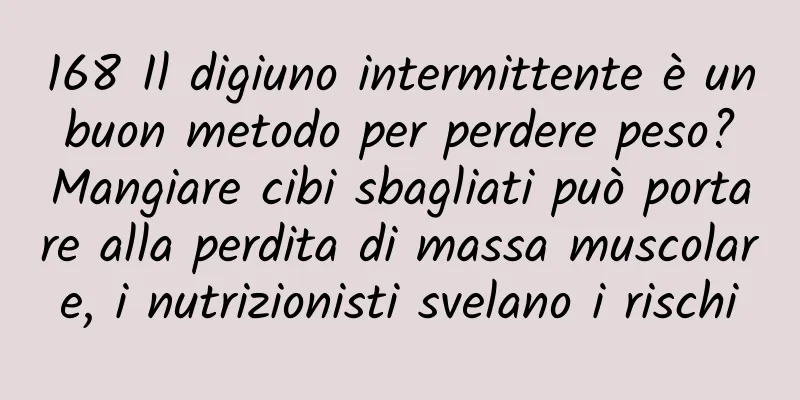 168 Il digiuno intermittente è un buon metodo per perdere peso? Mangiare cibi sbagliati può portare alla perdita di massa muscolare, i nutrizionisti svelano i rischi