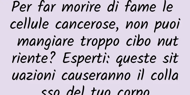 Per far morire di fame le cellule cancerose, non puoi mangiare troppo cibo nutriente? Esperti: queste situazioni causeranno il collasso del tuo corpo