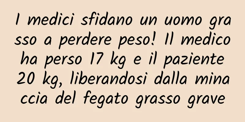 I medici sfidano un uomo grasso a perdere peso! Il medico ha perso 17 kg e il paziente 20 kg, liberandosi dalla minaccia del fegato grasso grave