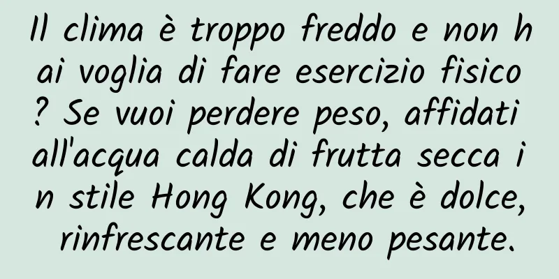 Il clima è troppo freddo e non hai voglia di fare esercizio fisico? Se vuoi perdere peso, affidati all'acqua calda di frutta secca in stile Hong Kong, che è dolce, rinfrescante e meno pesante.
