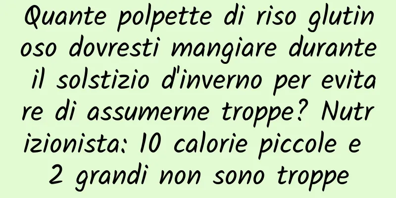Quante polpette di riso glutinoso dovresti mangiare durante il solstizio d'inverno per evitare di assumerne troppe? Nutrizionista: 10 calorie piccole e 2 grandi non sono troppe