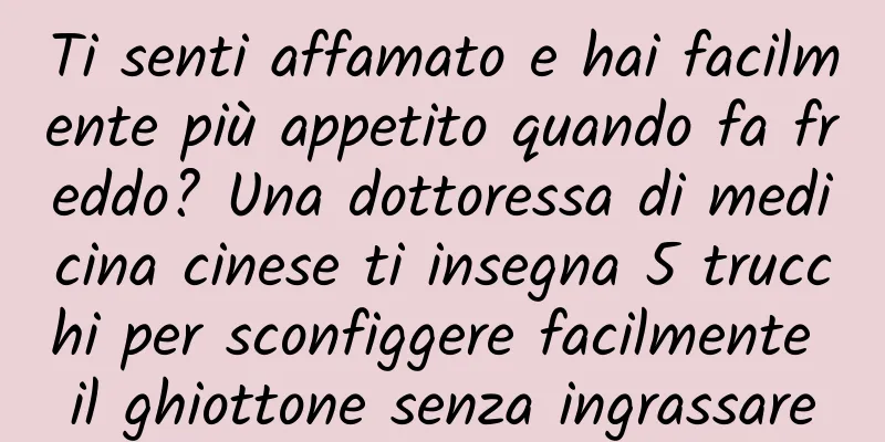 Ti senti affamato e hai facilmente più appetito quando fa freddo? Una dottoressa di medicina cinese ti insegna 5 trucchi per sconfiggere facilmente il ghiottone senza ingrassare
