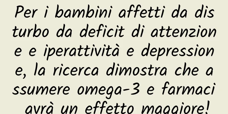 Per i bambini affetti da disturbo da deficit di attenzione e iperattività e depressione, la ricerca dimostra che assumere omega-3 e farmaci avrà un effetto maggiore!