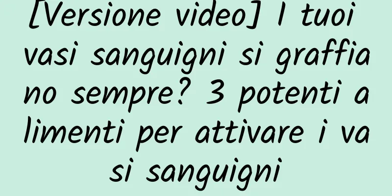 [Versione video] I tuoi vasi sanguigni si graffiano sempre? 3 potenti alimenti per attivare i vasi sanguigni