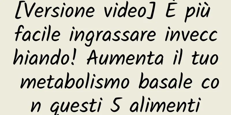 [Versione video] È più facile ingrassare invecchiando! Aumenta il tuo metabolismo basale con questi 5 alimenti