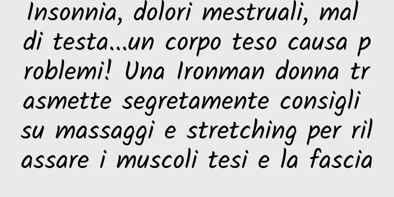 Insonnia, dolori mestruali, mal di testa...un corpo teso causa problemi! Una Ironman donna trasmette segretamente consigli su massaggi e stretching per rilassare i muscoli tesi e la fascia