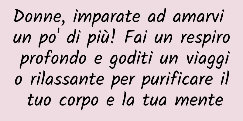 Donne, imparate ad amarvi un po' di più! Fai un respiro profondo e goditi un viaggio rilassante per purificare il tuo corpo e la tua mente