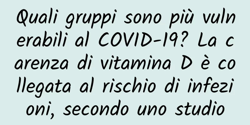 Quali gruppi sono più vulnerabili al COVID-19? La carenza di vitamina D è collegata al rischio di infezioni, secondo uno studio
