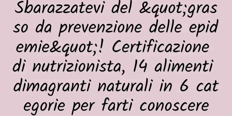 Sbarazzatevi del "grasso da prevenzione delle epidemie"! Certificazione di nutrizionista, 14 alimenti dimagranti naturali in 6 categorie per farti conoscere