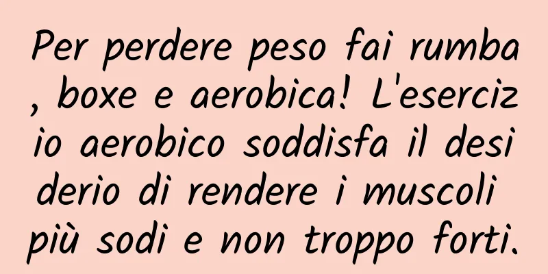 Per perdere peso fai rumba, boxe e aerobica! L'esercizio aerobico soddisfa il desiderio di rendere i muscoli più sodi e non troppo forti.