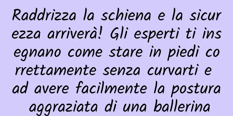 Raddrizza la schiena e la sicurezza arriverà! Gli esperti ti insegnano come stare in piedi correttamente senza curvarti e ad avere facilmente la postura aggraziata di una ballerina