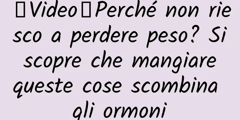 【Video】Perché non riesco a perdere peso? Si scopre che mangiare queste cose scombina gli ormoni