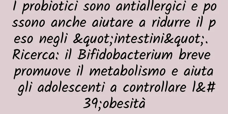 I probiotici sono antiallergici e possono anche aiutare a ridurre il peso negli "intestini". Ricerca: il Bifidobacterium breve promuove il metabolismo e aiuta gli adolescenti a controllare l'obesità