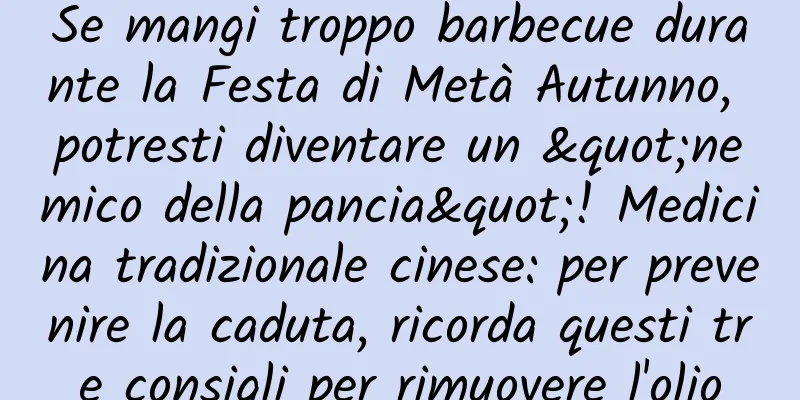 Se mangi troppo barbecue durante la Festa di Metà Autunno, potresti diventare un "nemico della pancia"! Medicina tradizionale cinese: per prevenire la caduta, ricorda questi tre consigli per rimuovere l'olio
