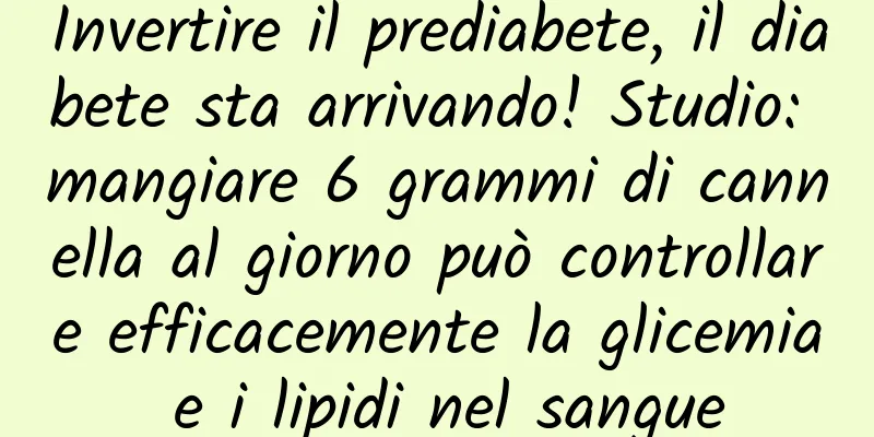 Invertire il prediabete, il diabete sta arrivando! Studio: mangiare 6 grammi di cannella al giorno può controllare efficacemente la glicemia e i lipidi nel sangue