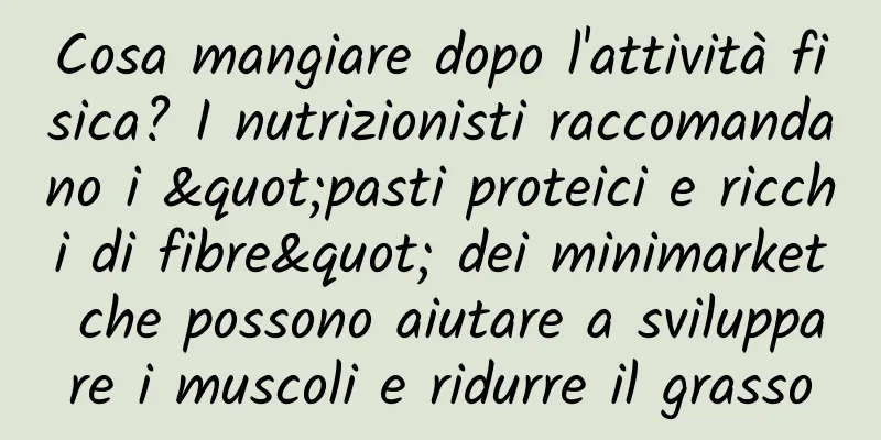Cosa mangiare dopo l'attività fisica? I nutrizionisti raccomandano i "pasti proteici e ricchi di fibre" dei minimarket che possono aiutare a sviluppare i muscoli e ridurre il grasso