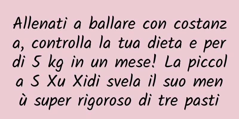 Allenati a ballare con costanza, controlla la tua dieta e perdi 5 kg in un mese! La piccola S Xu Xidi svela il suo menù super rigoroso di tre pasti