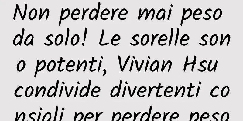 Non perdere mai peso da solo! Le sorelle sono potenti, Vivian Hsu condivide divertenti consigli per perdere peso