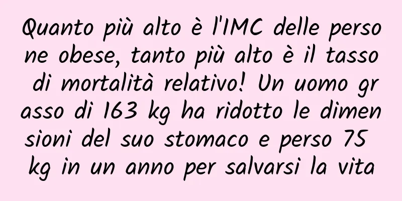 Quanto più alto è l'IMC delle persone obese, tanto più alto è il tasso di mortalità relativo! Un uomo grasso di 163 kg ha ridotto le dimensioni del suo stomaco e perso 75 kg in un anno per salvarsi la vita