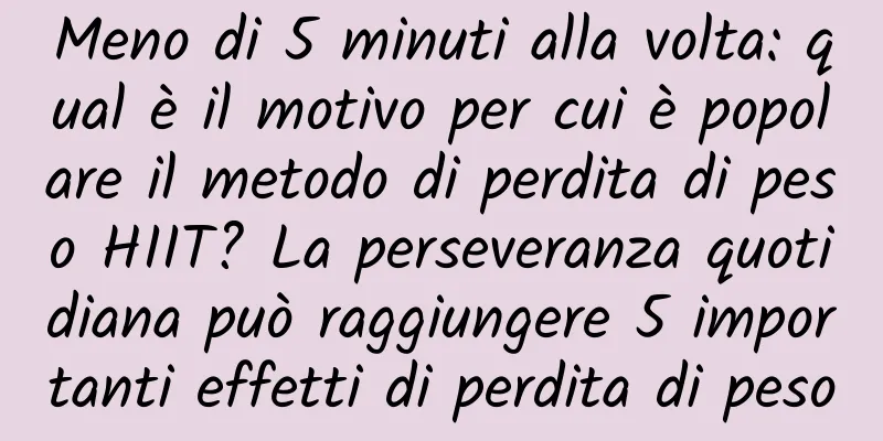 Meno di 5 minuti alla volta: qual è il motivo per cui è popolare il metodo di perdita di peso HIIT? La perseveranza quotidiana può raggiungere 5 importanti effetti di perdita di peso