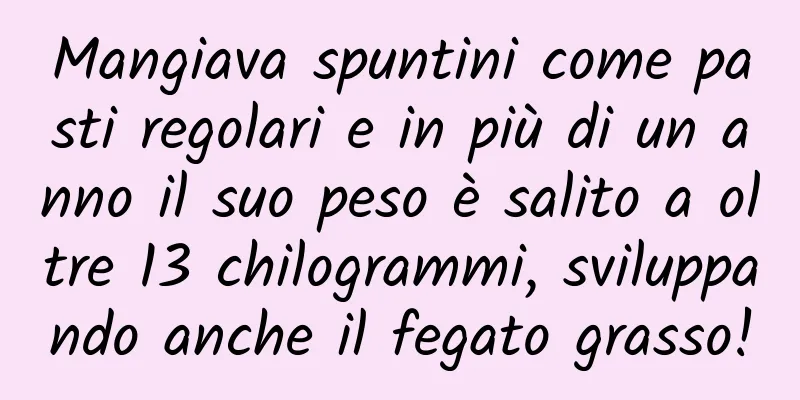 Mangiava spuntini come pasti regolari e in più di un anno il suo peso è salito a oltre 13 chilogrammi, sviluppando anche il fegato grasso!