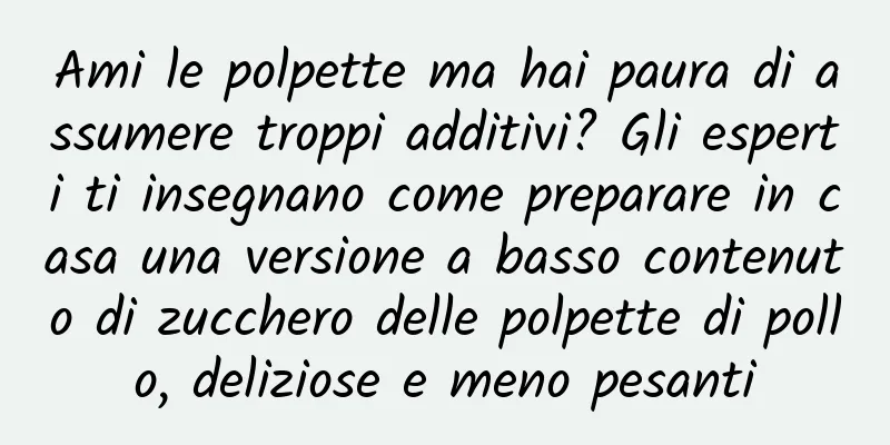 Ami le polpette ma hai paura di assumere troppi additivi? Gli esperti ti insegnano come preparare in casa una versione a basso contenuto di zucchero delle polpette di pollo, deliziose e meno pesanti