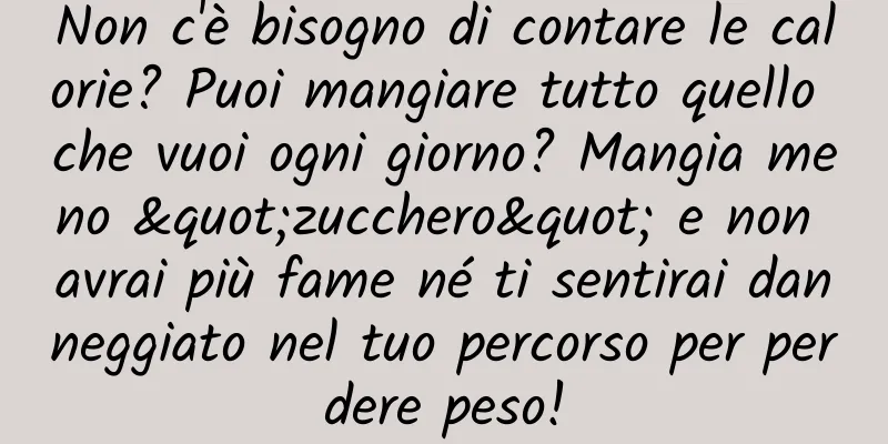 Non c'è bisogno di contare le calorie? Puoi mangiare tutto quello che vuoi ogni giorno? Mangia meno "zucchero" e non avrai più fame né ti sentirai danneggiato nel tuo percorso per perdere peso!