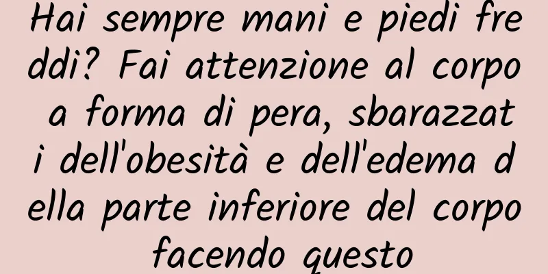 Hai sempre mani e piedi freddi? Fai attenzione al corpo a forma di pera, sbarazzati dell'obesità e dell'edema della parte inferiore del corpo facendo questo