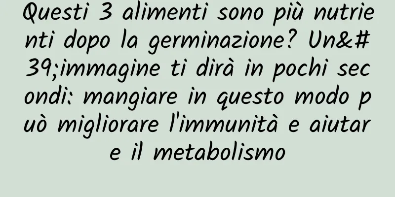 Questi 3 alimenti sono più nutrienti dopo la germinazione? Un'immagine ti dirà in pochi secondi: mangiare in questo modo può migliorare l'immunità e aiutare il metabolismo