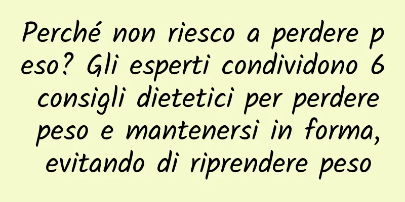 Perché non riesco a perdere peso? Gli esperti condividono 6 consigli dietetici per perdere peso e mantenersi in forma, evitando di riprendere peso
