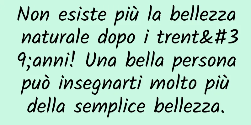 Non esiste più la bellezza naturale dopo i trent'anni! Una bella persona può insegnarti molto più della semplice bellezza.