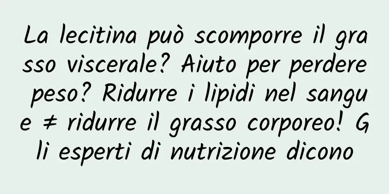 La lecitina può scomporre il grasso viscerale? Aiuto per perdere peso? Ridurre i lipidi nel sangue ≠ ridurre il grasso corporeo! Gli esperti di nutrizione dicono
