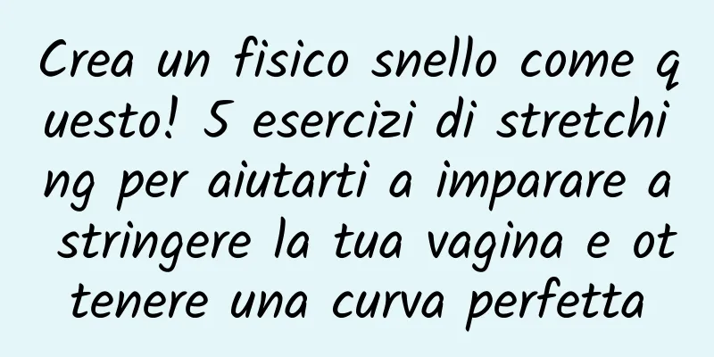 Crea un fisico snello come questo! 5 esercizi di stretching per aiutarti a imparare a stringere la tua vagina e ottenere una curva perfetta