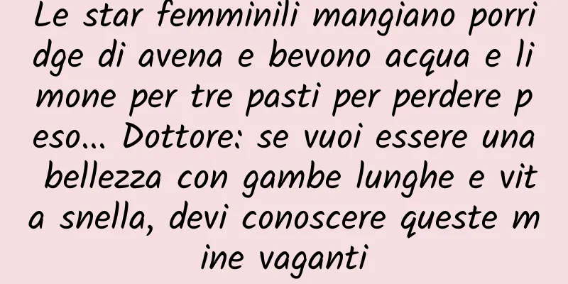 Le star femminili mangiano porridge di avena e bevono acqua e limone per tre pasti per perdere peso... Dottore: se vuoi essere una bellezza con gambe lunghe e vita snella, devi conoscere queste mine vaganti