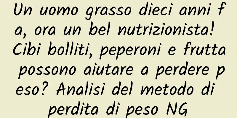 Un uomo grasso dieci anni fa, ora un bel nutrizionista! Cibi bolliti, peperoni e frutta possono aiutare a perdere peso? Analisi del metodo di perdita di peso NG