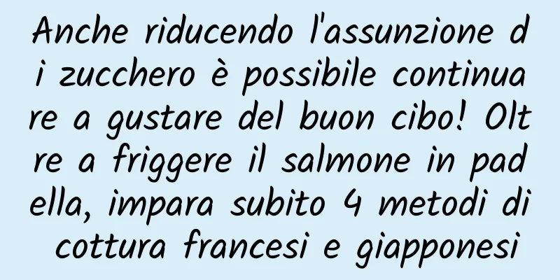 Anche riducendo l'assunzione di zucchero è possibile continuare a gustare del buon cibo! Oltre a friggere il salmone in padella, impara subito 4 metodi di cottura francesi e giapponesi