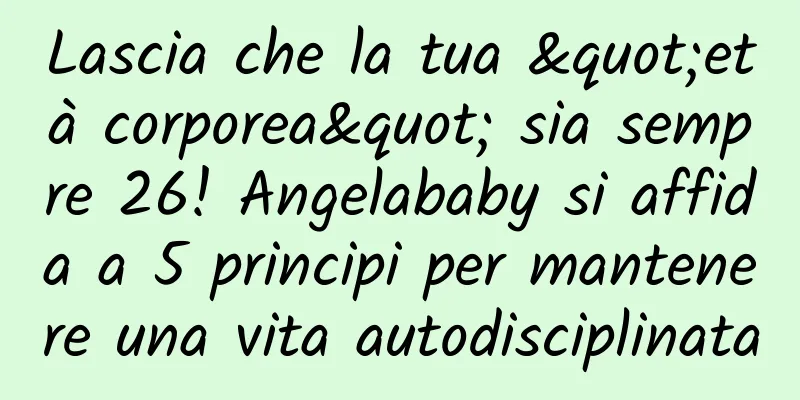 Lascia che la tua "età corporea" sia sempre 26! Angelababy si affida a 5 principi per mantenere una vita autodisciplinata
