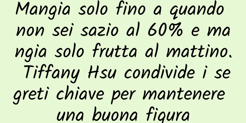 Mangia solo fino a quando non sei sazio al 60% e mangia solo frutta al mattino. Tiffany Hsu condivide i segreti chiave per mantenere una buona figura