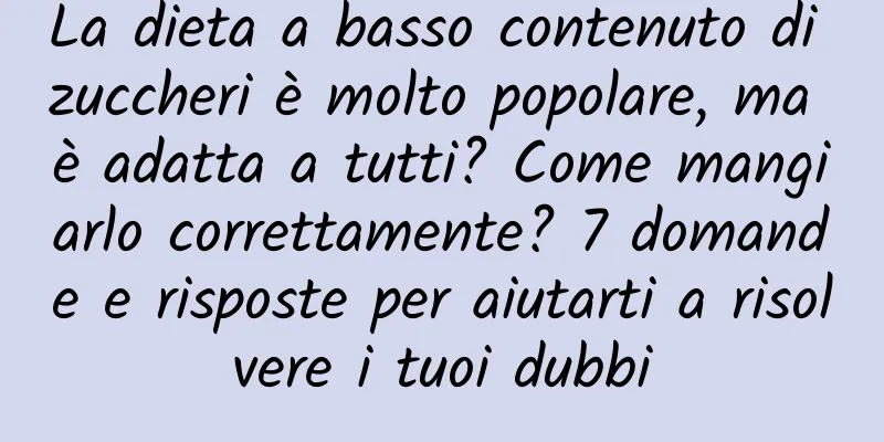 La dieta a basso contenuto di zuccheri è molto popolare, ma è adatta a tutti? Come mangiarlo correttamente? 7 domande e risposte per aiutarti a risolvere i tuoi dubbi