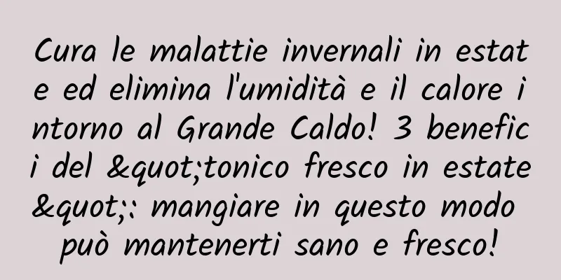 Cura le malattie invernali in estate ed elimina l'umidità e il calore intorno al Grande Caldo! 3 benefici del "tonico fresco in estate": mangiare in questo modo può mantenerti sano e fresco!
